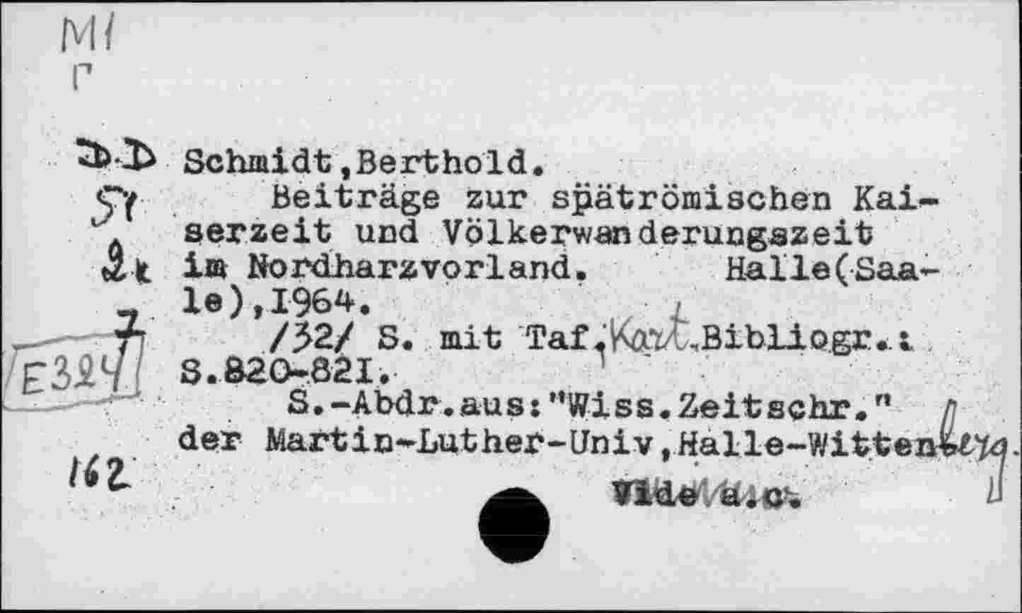 ﻿
/а
Schmidt,Berthold.
Beiträge zur spätrömischen Kaiserzeit und Völkerwanderungszeit im Nordharzvorland.	Halle(Saale), 1964.	,
/52/ S. mit Taf .M.tX-.Bibliogr.A 3,820-821.	'
S.-Abdr.aus:”Wiss.Zeitsehr." Л der Martin-Luther-Univ,Halle-Wittener
Vide a.c.